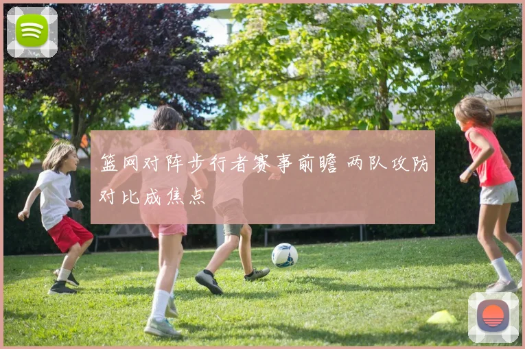 篮网对阵步行者赛事前瞻 两队攻防对比成焦点