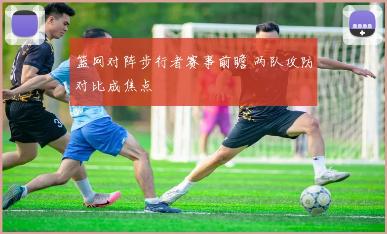 篮网对阵步行者赛事前瞻 两队攻防对比成焦点