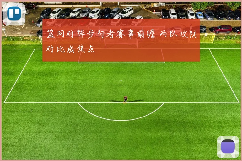 篮网对阵步行者赛事前瞻 两队攻防对比成焦点