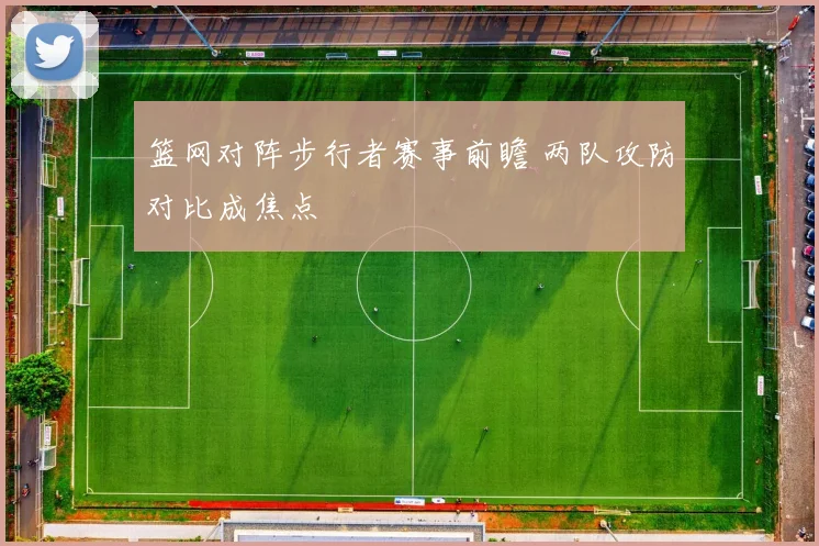 篮网对阵步行者赛事前瞻 两队攻防对比成焦点