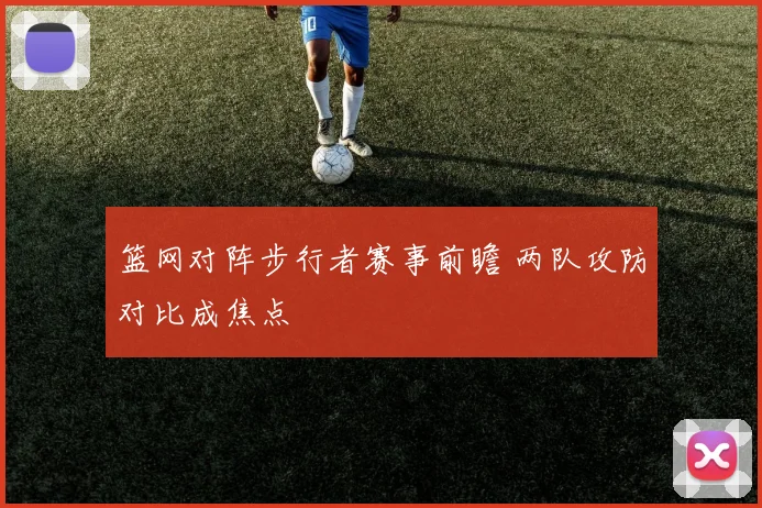 篮网对阵步行者赛事前瞻 两队攻防对比成焦点