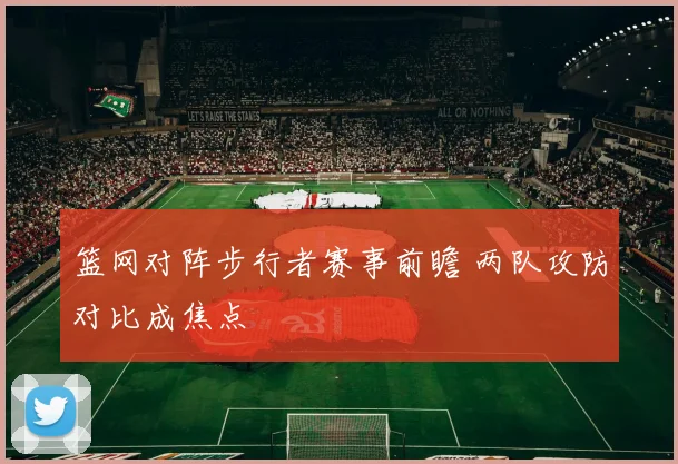 篮网对阵步行者赛事前瞻 两队攻防对比成焦点