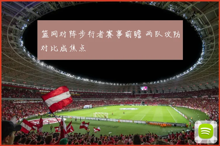 篮网对阵步行者赛事前瞻 两队攻防对比成焦点