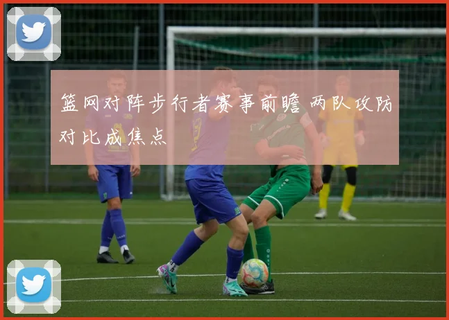 篮网对阵步行者赛事前瞻 两队攻防对比成焦点