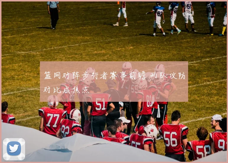 篮网对阵步行者赛事前瞻 两队攻防对比成焦点