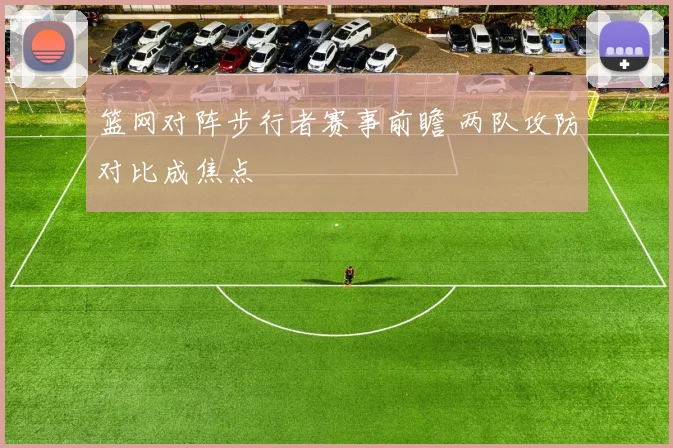 篮网对阵步行者赛事前瞻 两队攻防对比成焦点