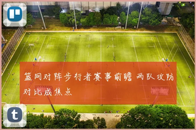 篮网对阵步行者赛事前瞻 两队攻防对比成焦点