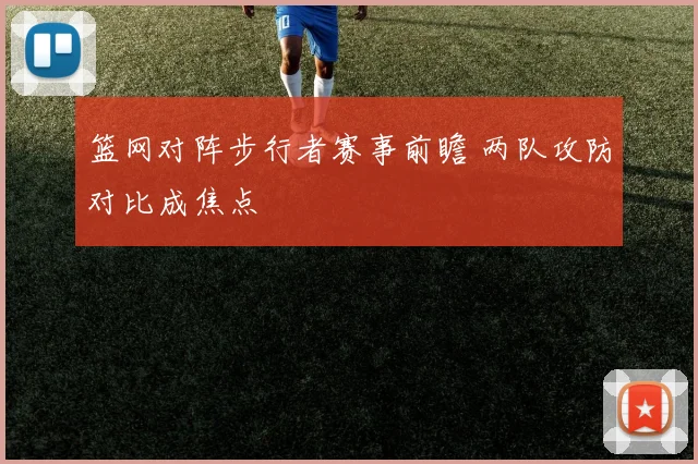 篮网对阵步行者赛事前瞻 两队攻防对比成焦点