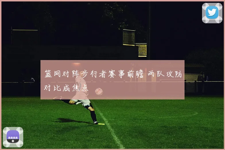 篮网对阵步行者赛事前瞻 两队攻防对比成焦点