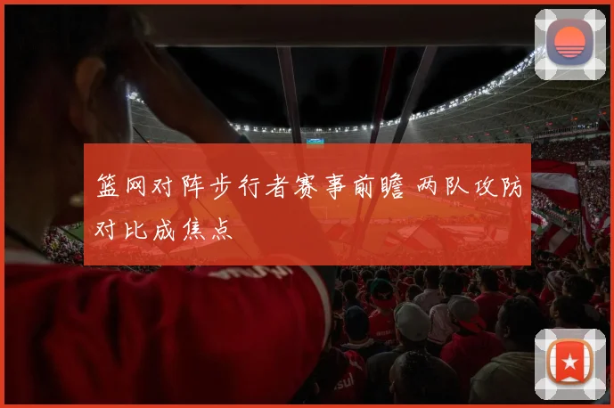 篮网对阵步行者赛事前瞻 两队攻防对比成焦点