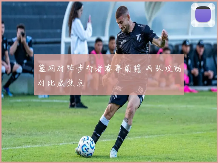 篮网对阵步行者赛事前瞻 两队攻防对比成焦点