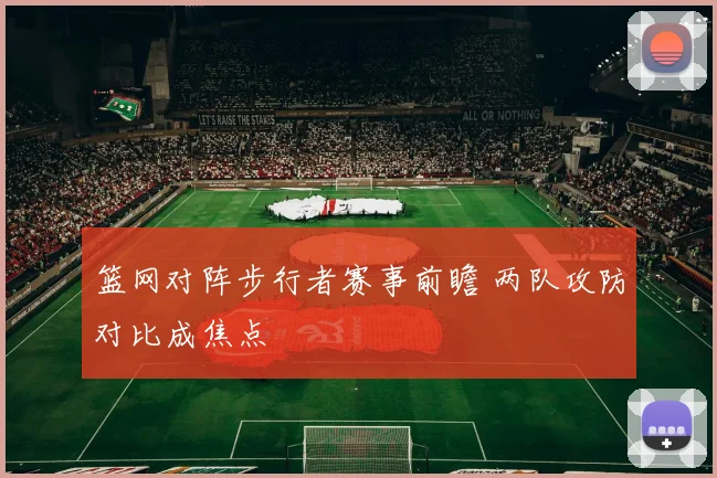 篮网对阵步行者赛事前瞻 两队攻防对比成焦点