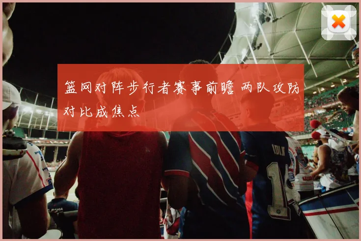 篮网对阵步行者赛事前瞻 两队攻防对比成焦点