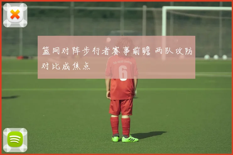 篮网对阵步行者赛事前瞻 两队攻防对比成焦点
