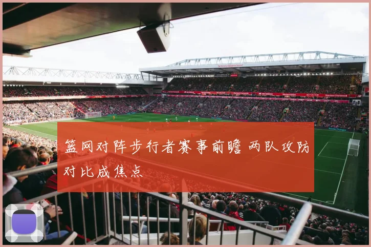 篮网对阵步行者赛事前瞻 两队攻防对比成焦点