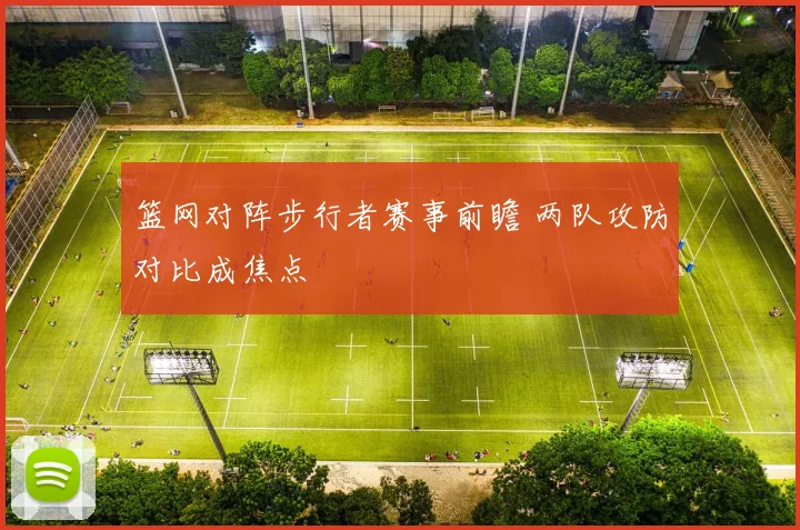 篮网对阵步行者赛事前瞻 两队攻防对比成焦点