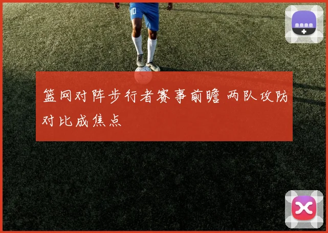 篮网对阵步行者赛事前瞻 两队攻防对比成焦点