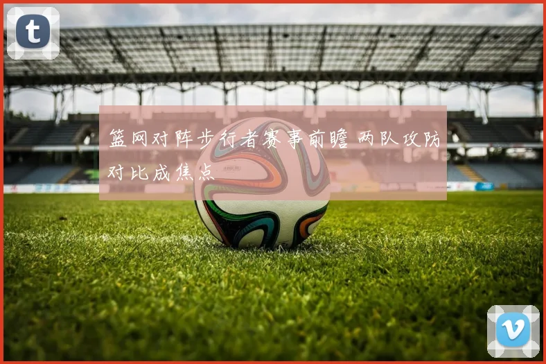 篮网对阵步行者赛事前瞻 两队攻防对比成焦点