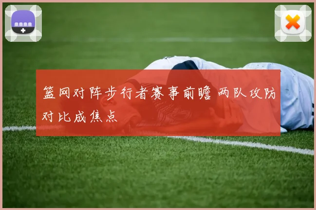 篮网对阵步行者赛事前瞻 两队攻防对比成焦点
