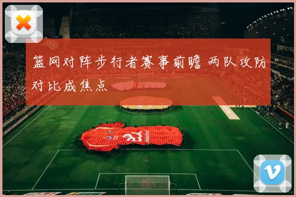 篮网对阵步行者赛事前瞻 两队攻防对比成焦点