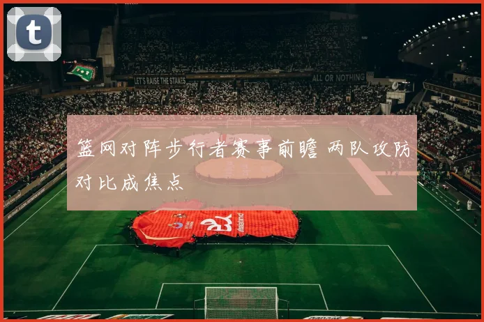 篮网对阵步行者赛事前瞻 两队攻防对比成焦点
