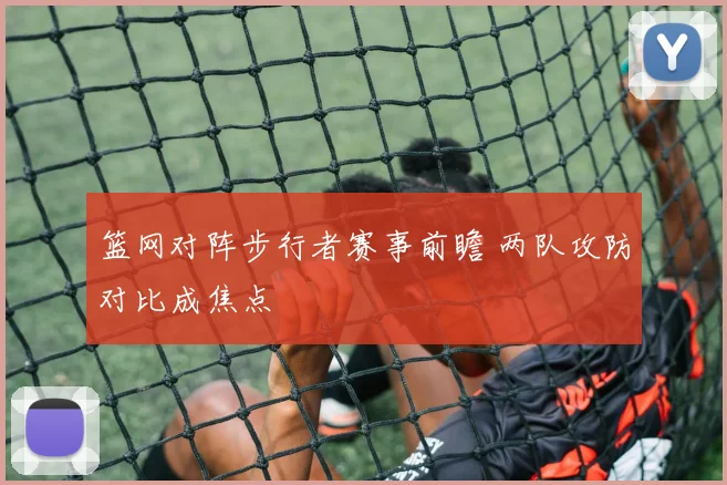 篮网对阵步行者赛事前瞻 两队攻防对比成焦点