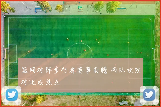 篮网对阵步行者赛事前瞻 两队攻防对比成焦点