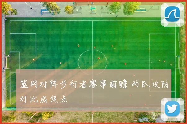 篮网对阵步行者赛事前瞻 两队攻防对比成焦点