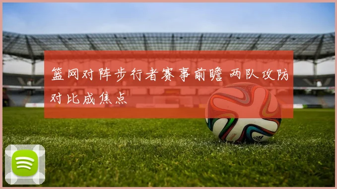 篮网对阵步行者赛事前瞻 两队攻防对比成焦点