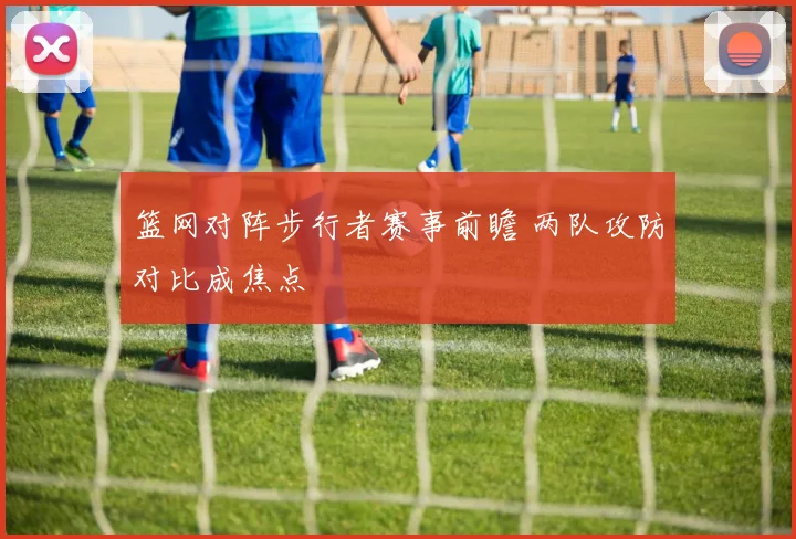 篮网对阵步行者赛事前瞻 两队攻防对比成焦点