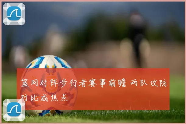 篮网对阵步行者赛事前瞻 两队攻防对比成焦点