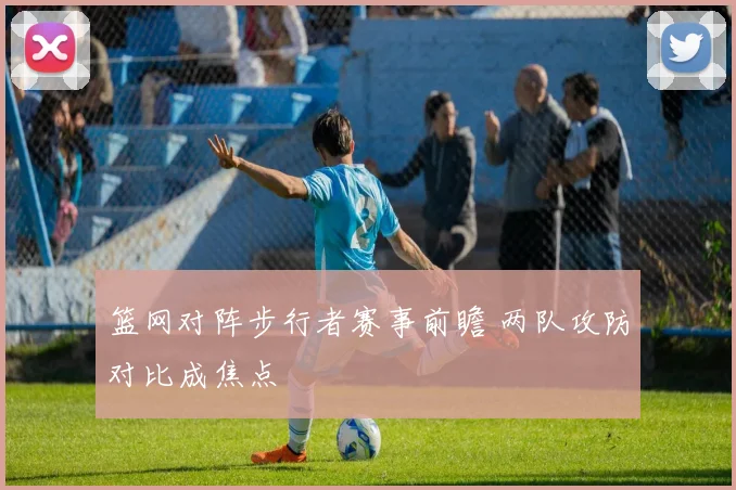 篮网对阵步行者赛事前瞻 两队攻防对比成焦点