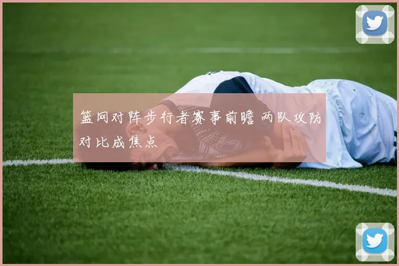 篮网对阵步行者赛事前瞻 两队攻防对比成焦点