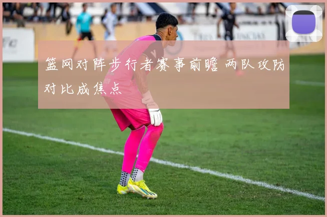 篮网对阵步行者赛事前瞻 两队攻防对比成焦点