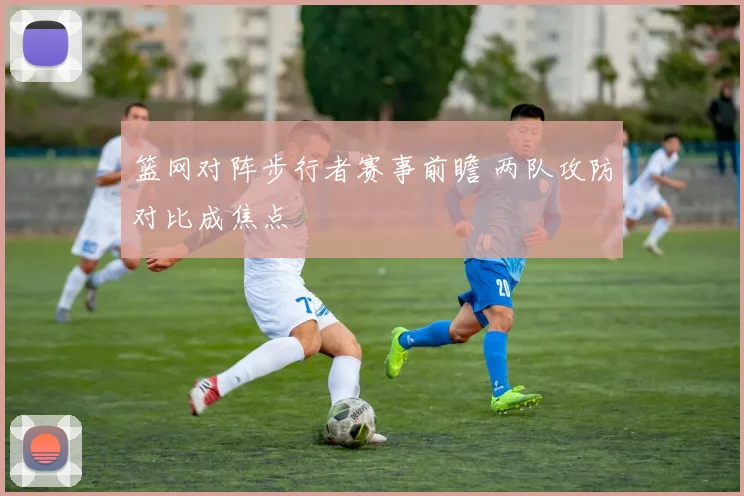 篮网对阵步行者赛事前瞻 两队攻防对比成焦点