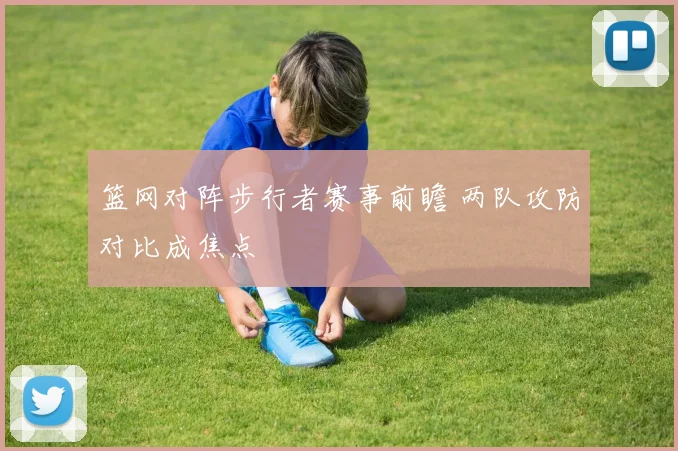 篮网对阵步行者赛事前瞻 两队攻防对比成焦点