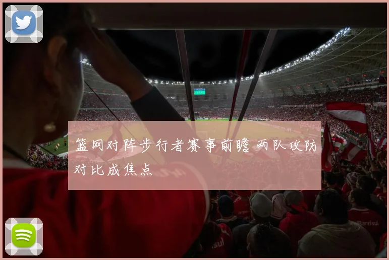 篮网对阵步行者赛事前瞻 两队攻防对比成焦点