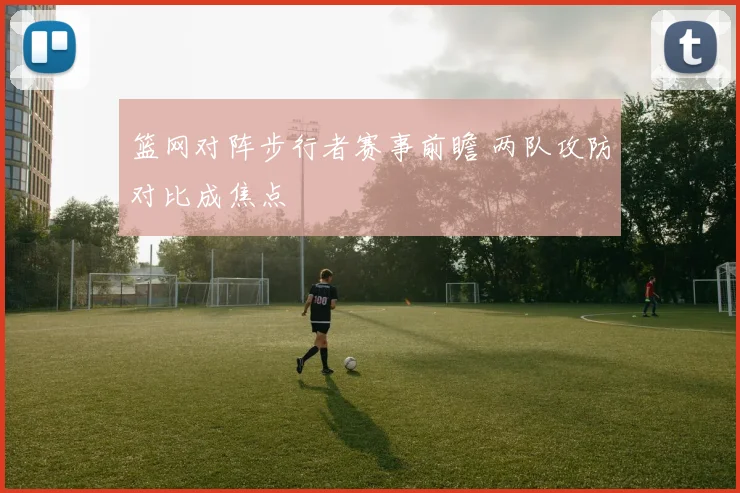 篮网对阵步行者赛事前瞻 两队攻防对比成焦点