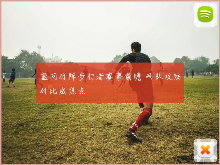 篮网对阵步行者赛事前瞻 两队攻防对比成焦点