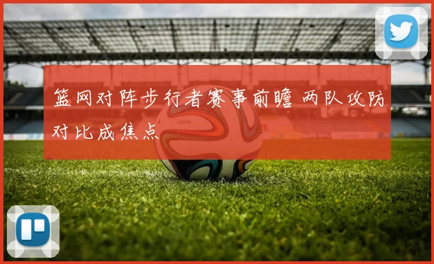 篮网对阵步行者赛事前瞻 两队攻防对比成焦点