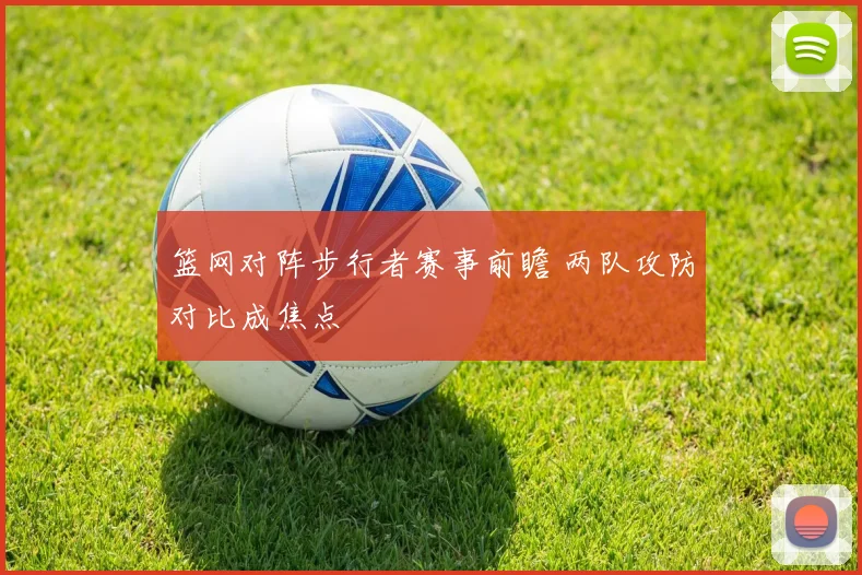 篮网对阵步行者赛事前瞻 两队攻防对比成焦点