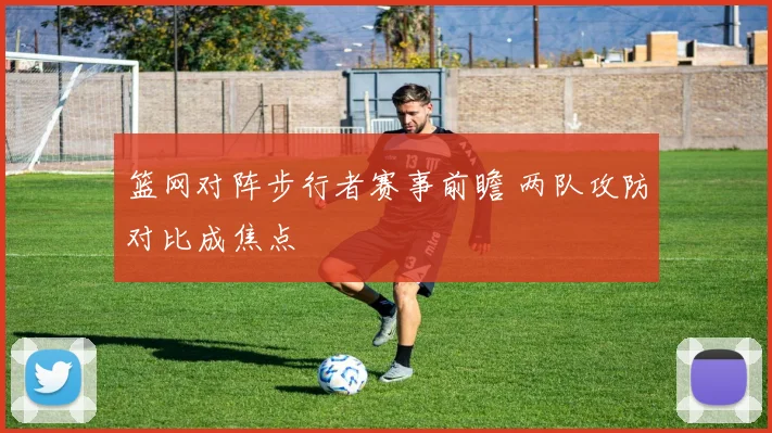 篮网对阵步行者赛事前瞻 两队攻防对比成焦点