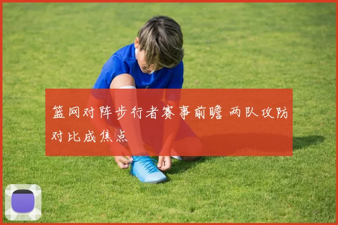 篮网对阵步行者赛事前瞻 两队攻防对比成焦点