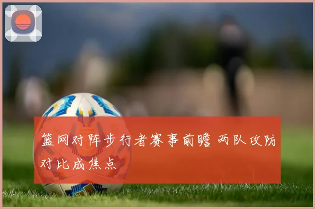 篮网对阵步行者赛事前瞻 两队攻防对比成焦点