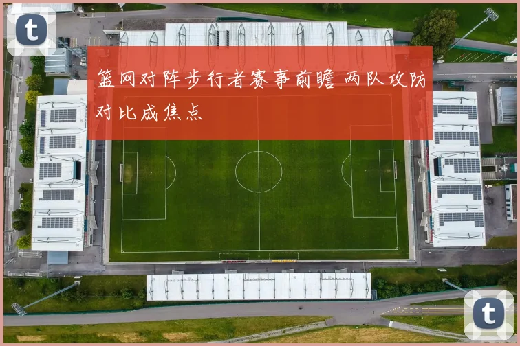 篮网对阵步行者赛事前瞻 两队攻防对比成焦点