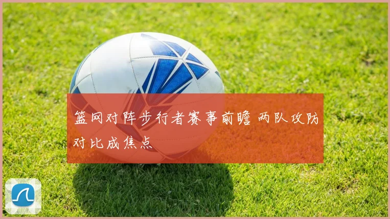篮网对阵步行者赛事前瞻 两队攻防对比成焦点