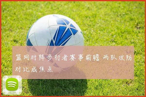 篮网对阵步行者赛事前瞻 两队攻防对比成焦点