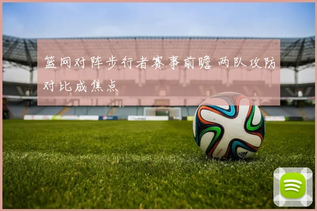 篮网对阵步行者赛事前瞻 两队攻防对比成焦点