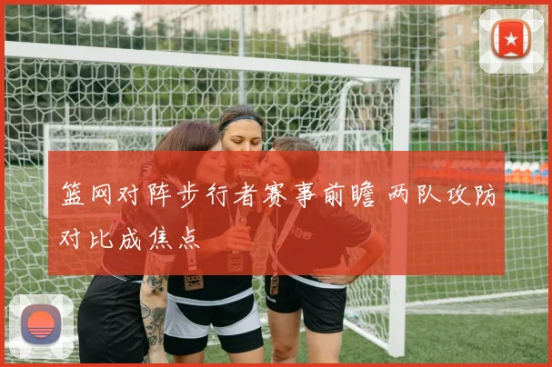 篮网对阵步行者赛事前瞻 两队攻防对比成焦点