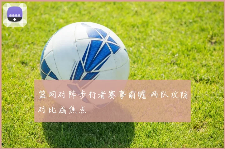 篮网对阵步行者赛事前瞻 两队攻防对比成焦点